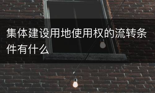 集体建设用地使用权的流转条件有什么