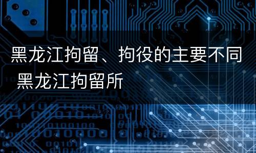 黑龙江拘留、拘役的主要不同 黑龙江拘留所
