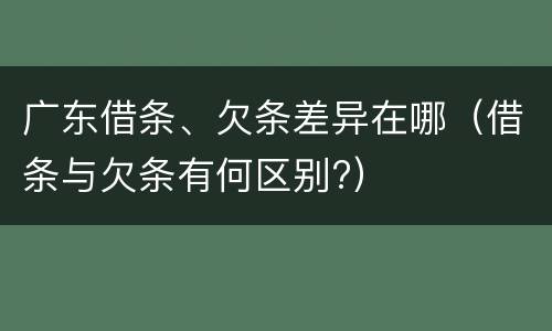 广东借条、欠条差异在哪（借条与欠条有何区别?）