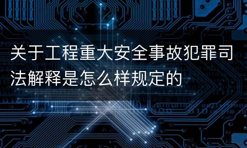 关于工程重大安全事故犯罪司法解释是怎么样规定的