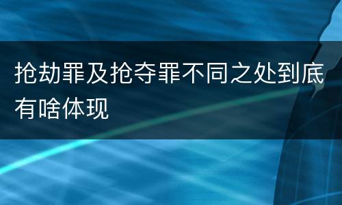 抢劫罪及抢夺罪不同之处到底有啥体现