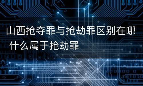 山西抢夺罪与抢劫罪区别在哪 什么属于抢劫罪