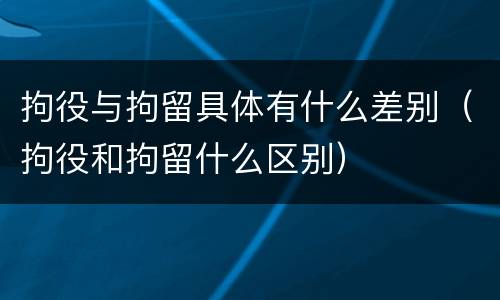 拘役与拘留具体有什么差别（拘役和拘留什么区别）