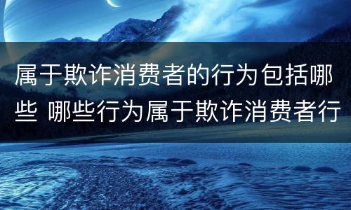 属于欺诈消费者的行为包括哪些 哪些行为属于欺诈消费者行为