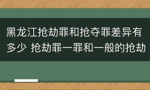 黑龙江抢劫罪和抢夺罪差异有多少 抢劫罪一罪和一般的抢劫罪
