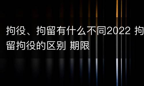 拘役、拘留有什么不同2022 拘留拘役的区别 期限
