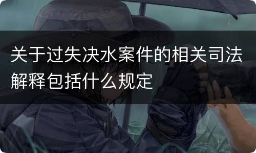 关于过失决水案件的相关司法解释包括什么规定