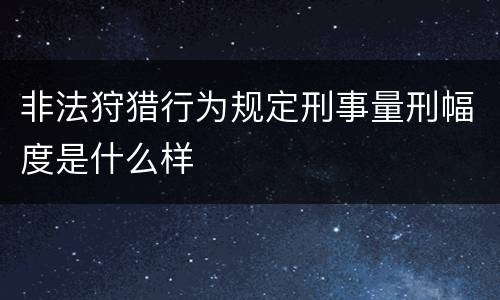非法狩猎行为规定刑事量刑幅度是什么样