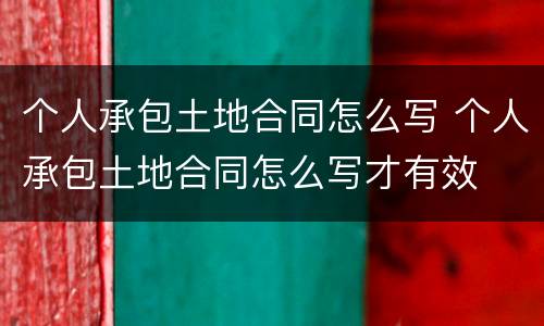 个人承包土地合同怎么写 个人承包土地合同怎么写才有效