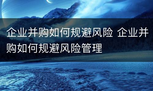 企业并购如何规避风险 企业并购如何规避风险管理