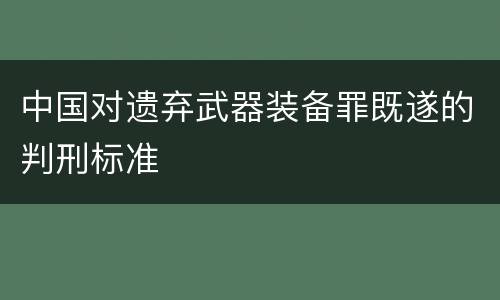 中国对遗弃武器装备罪既遂的判刑标准
