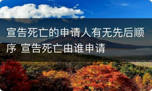 宣告死亡的申请人有无先后顺序 宣告死亡由谁申请