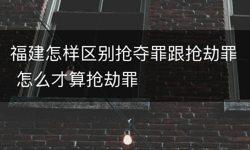 福建怎样区别抢夺罪跟抢劫罪 怎么才算抢劫罪