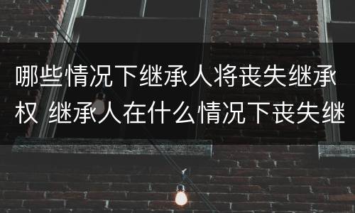 哪些情况下继承人将丧失继承权 继承人在什么情况下丧失继承权?