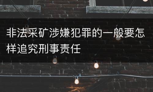 非法采矿涉嫌犯罪的一般要怎样追究刑事责任