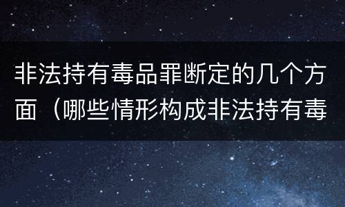 非法持有毒品罪断定的几个方面（哪些情形构成非法持有毒品罪）