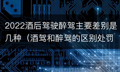 2022酒后驾驶醉驾主要差别是几种（酒驾和醉驾的区别处罚2021）