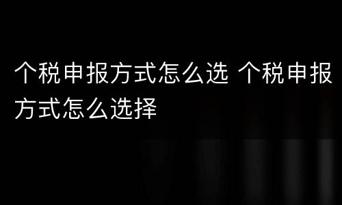 个税申报方式怎么选 个税申报方式怎么选择