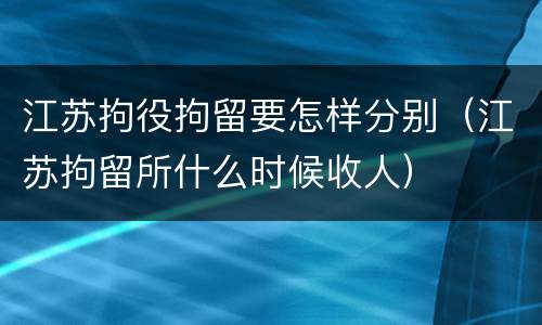 江苏拘役拘留要怎样分别（江苏拘留所什么时候收人）