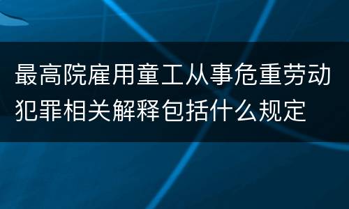 最高院雇用童工从事危重劳动犯罪相关解释包括什么规定