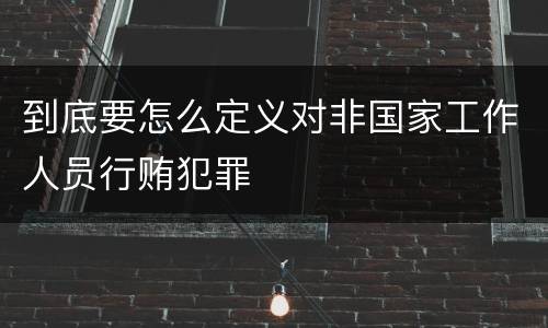 到底要怎么定义对非国家工作人员行贿犯罪