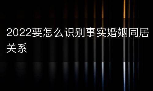 2022要怎么识别事实婚姻同居关系