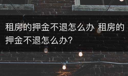租房的押金不退怎么办 租房的押金不退怎么办?