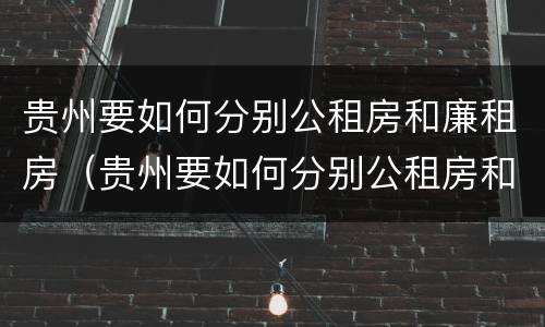 贵州要如何分别公租房和廉租房（贵州要如何分别公租房和廉租房呢）