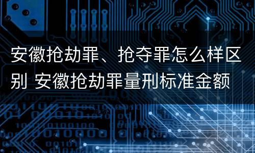 安徽抢劫罪、抢夺罪怎么样区别 安徽抢劫罪量刑标准金额