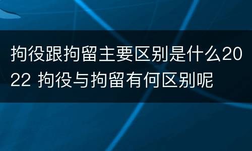 拘役跟拘留主要区别是什么2022 拘役与拘留有何区别呢