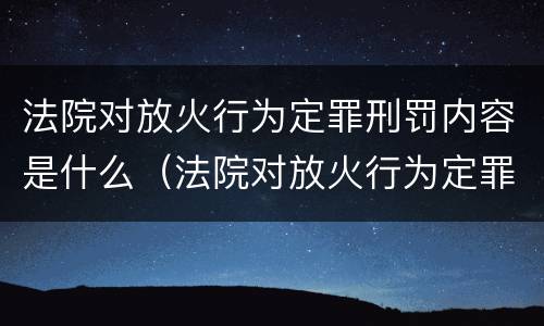 法院对放火行为定罪刑罚内容是什么（法院对放火行为定罪刑罚内容是什么意思）