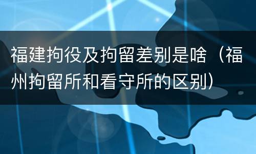 福建拘役及拘留差别是啥（福州拘留所和看守所的区别）