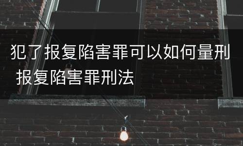 犯了报复陷害罪可以如何量刑 报复陷害罪刑法