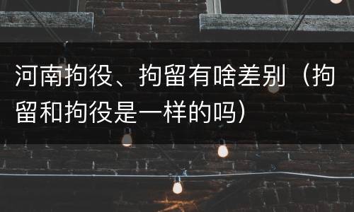 河南拘役、拘留有啥差别（拘留和拘役是一样的吗）