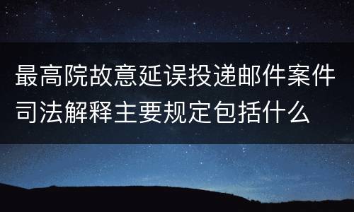 最高院故意延误投递邮件案件司法解释主要规定包括什么