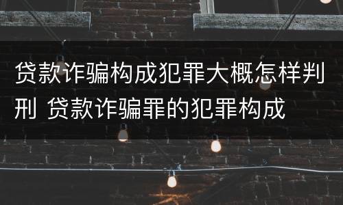 贷款诈骗构成犯罪大概怎样判刑 贷款诈骗罪的犯罪构成