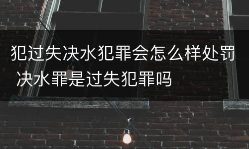 犯过失决水犯罪会怎么样处罚 决水罪是过失犯罪吗