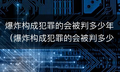 爆炸构成犯罪的会被判多少年（爆炸构成犯罪的会被判多少年呢）