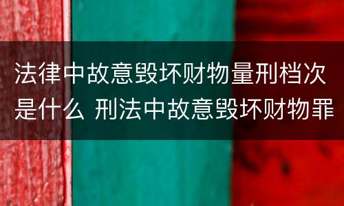 法律中故意毁坏财物量刑档次是什么 刑法中故意毁坏财物罪的规定有哪些