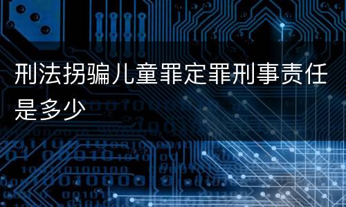 刑法拐骗儿童罪定罪刑事责任是多少