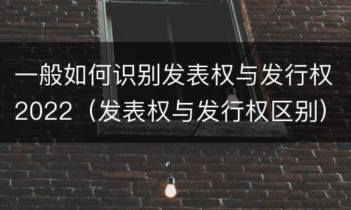 一般如何识别发表权与发行权2022（发表权与发行权区别）