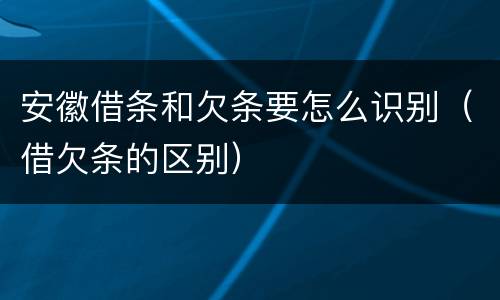 安徽借条和欠条要怎么识别（借欠条的区别）