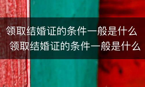 领取结婚证的条件一般是什么 领取结婚证的条件一般是什么呢
