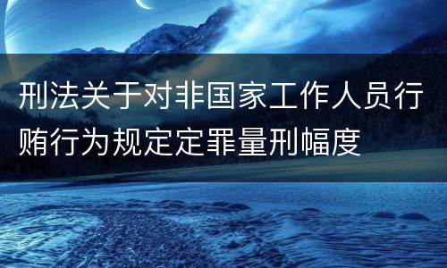 刑法关于对非国家工作人员行贿行为规定定罪量刑幅度