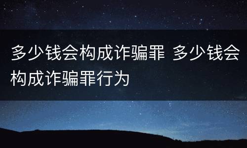 多少钱会构成诈骗罪 多少钱会构成诈骗罪行为