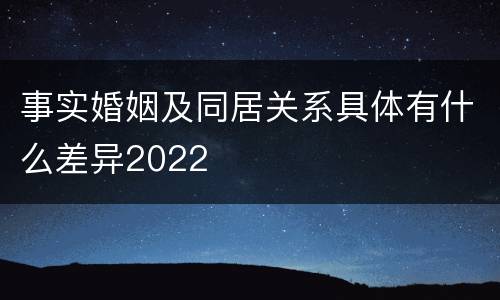 事实婚姻及同居关系具体有什么差异2022