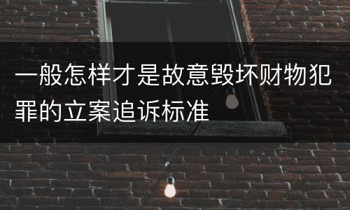 一般怎样才是故意毁坏财物犯罪的立案追诉标准