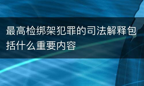 最高检绑架犯罪的司法解释包括什么重要内容