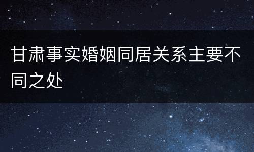 甘肃事实婚姻同居关系主要不同之处