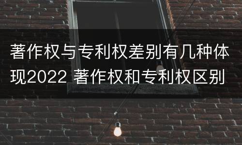 著作权与专利权差别有几种体现2022 著作权和专利权区别